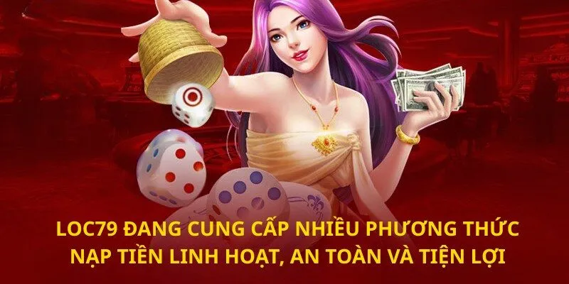 Loc79 đang cung cấp nhiều phương thức nạp tiền linh hoạt, an toàn và tiện lợi