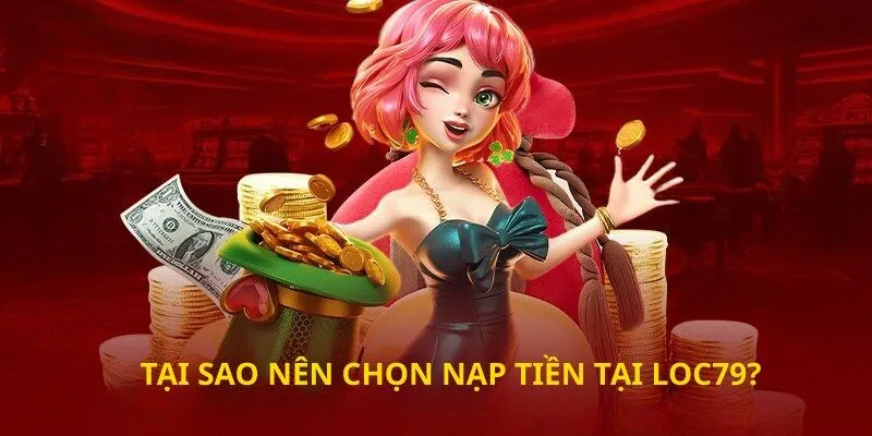Tại sao nên chọn nạp tiền tại loc79?